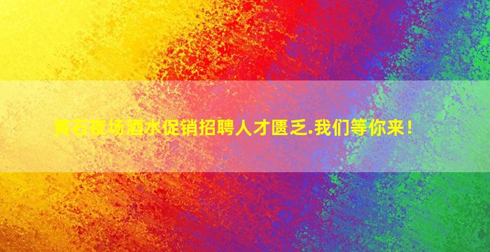 黄石夜场酒水促销招聘人才匮乏.我们等你来！